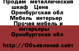Продам  металлический шкаф › Цена ­ 800 - Оренбургская обл. Мебель, интерьер » Прочая мебель и интерьеры   . Оренбургская обл.